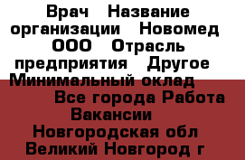 Врач › Название организации ­ Новомед, ООО › Отрасль предприятия ­ Другое › Минимальный оклад ­ 200 000 - Все города Работа » Вакансии   . Новгородская обл.,Великий Новгород г.